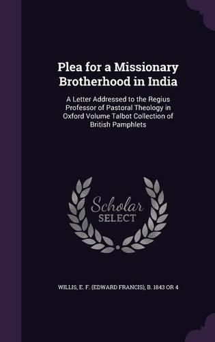 Plea for a Missionary Brotherhood in India: A Letter Addressed to the Regius Professor of Pastoral Theology in Oxford Volume Talbot Collection of British Pamphlets