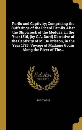 Cover image for Perils and Captivity; Comprising the Sufferings of the Picard Family After the Shipwreck of the Medusa, in the Year 1816, [by C.A. Dard] Narrative of the Captivity of M. De Brisson, in the Year 1785. Voyage of Madame Godin Along the River of The...