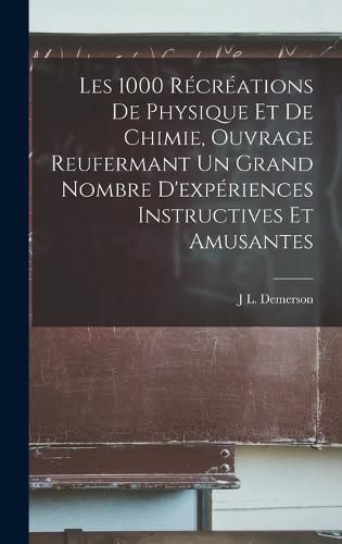 Cover image for Les 1000 Recreations De Physique Et De Chimie, Ouvrage Reufermant Un Grand Nombre D'experiences Instructives Et Amusantes