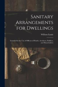 Cover image for Sanitary Arrangements for Dwellings: Intended for the Use of Officers of Health, Architects, Builders, and Householders