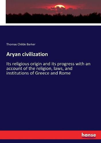 Aryan civilization: Its religious origin and its progress with an account of the religion, laws, and institutions of Greece and Rome