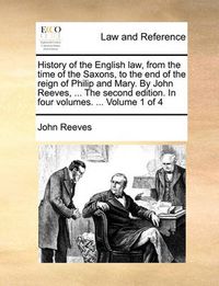 Cover image for History of the English Law, from the Time of the Saxons, to the End of the Reign of Philip and Mary. by John Reeves, ... the Second Edition. in Four Volumes. ... Volume 1 of 4
