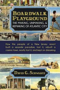 Cover image for Boardwalk Playground: The Making, Unmaking, & Remaking of Atlantic City: How the people of a New Jersey resort built a seaside paradise, lost it, rebuilt a casino town, mostly lost it, and kept on dreaming