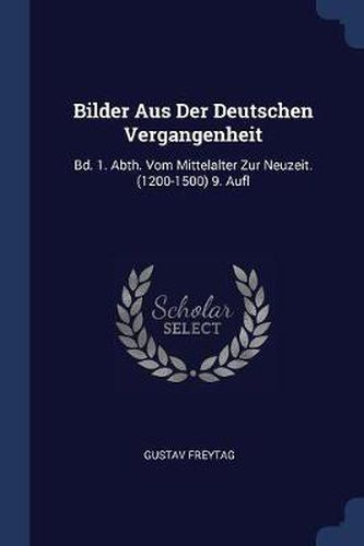 Bilder Aus Der Deutschen Vergangenheit: Bd. 1. Abth. Vom Mittelalter Zur Neuzeit. (1200-1500) 9. Aufl