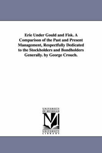 Cover image for Erie Under Gould and Fisk. A Comparison of the Past and Present Management, Respectfully Dedicated to the Stockholders and Bondholders Generally. by George Crouch.