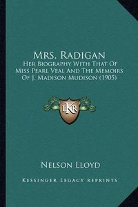 Cover image for Mrs. Radigan Mrs. Radigan: Her Biography with That of Miss Pearl Veal and the Memoirs Oher Biography with That of Miss Pearl Veal and the Memoirs of J. Madison Mudison (1905) F J. Madison Mudison (1905)