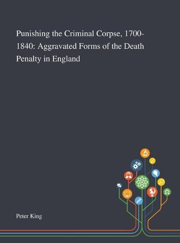 Punishing the Criminal Corpse, 1700-1840: Aggravated Forms of the Death Penalty in England