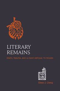 Cover image for Literary Remains: Death, Trauma and Lu Xun's Refusal to Mourn