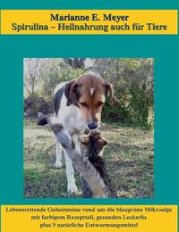 Cover image for Spirulina, Heilnahrung auch fur Tiere: Lebensrettende Geheimnisse rund um die blaugrune Mikroalge, mit farbigem Rezeptteil, gesunden Leckerlis plus 9 naturliche Entwurmungsmittel