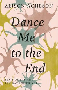 Cover image for Dance Me to the End: Ten Months and Ten Days with ALS