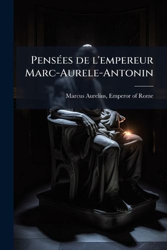 Cover image for Penses de L'Empereur Marc-Aurele-Antonin: Ou Leons de Vertu Que Ce Prince Philosophe Se Saisoit Lui-Mme...