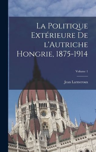Cover image for La politique exterieure de l'Autriche Hongrie, 1875-1914; Volume 1