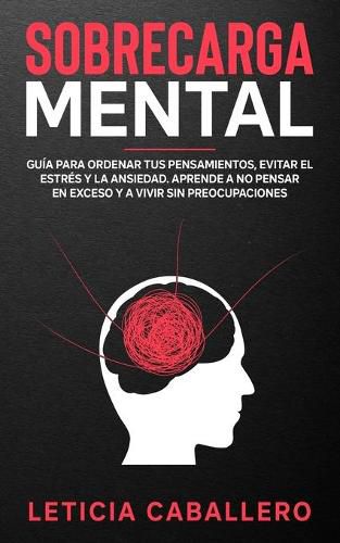 Cover image for Sobrecarga mental: Guia para ordenar tus pensamientos, evitar el estres y la ansiedad. Aprende a no pensar en exceso y a vivir sin preocupaciones