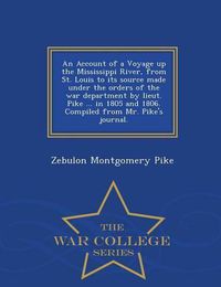 Cover image for An Account of a Voyage Up the Mississippi River, from St. Louis to Its Source Made Under the Orders of the War Department by Lieut. Pike ... in 1805 and 1806. Compiled from Mr. Pike's Journal. - War College Series