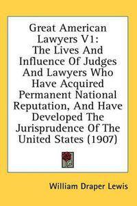 Cover image for Great American Lawyers V1: The Lives and Influence of Judges and Lawyers Who Have Acquired Permanent National Reputation, and Have Developed the Jurisprudence of the United States (1907)