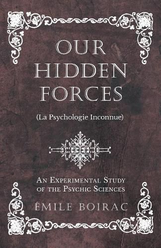 Our Hidden Forces (La Psychologie Inconnue) - An Experimental Study of the Psychic Sciences