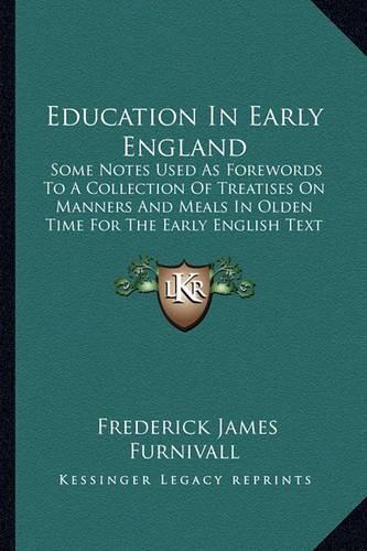 Education in Early England: Some Notes Used as Forewords to a Collection of Treatises on Manners and Meals in Olden Time for the Early English Text Society (1867)