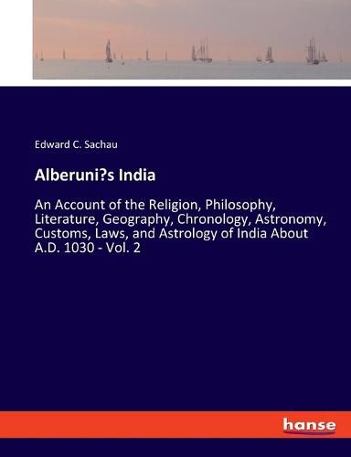 Cover image for Alberuni's India: An Account of the Religion, Philosophy, Literature, Geography, Chronology, Astronomy, Customs, Laws, and Astrology of India About A.D. 1030 - Vol. 2