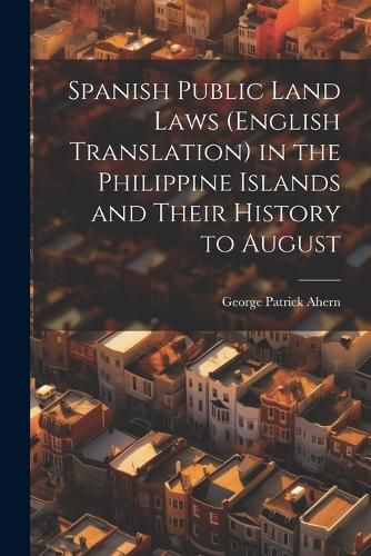 Cover image for Spanish Public Land Laws (English Translation) in the Philippine Islands and Their History to August