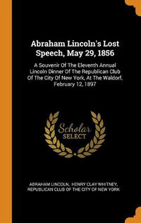 Cover image for Abraham Lincoln's Lost Speech, May 29, 1856: A Souvenir of the Eleventh Annual Lincoln Dinner of the Republican Club of the City of New York, at the Waldorf, February 12, 1897