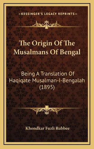 Cover image for The Origin of the Musalmans of Bengal: Being a Translation of Haqiqate Musalman-I-Bengalah (1895)