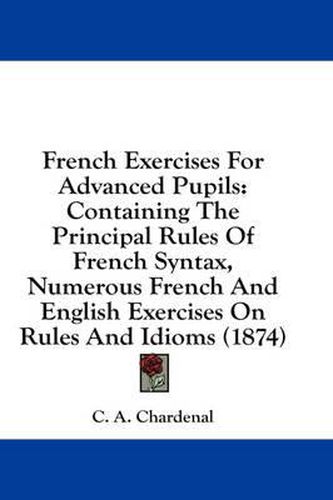 Cover image for French Exercises for Advanced Pupils: Containing the Principal Rules of French Syntax, Numerous French and English Exercises on Rules and Idioms (1874)