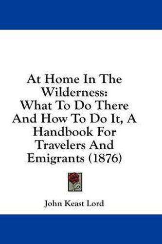 Cover image for At Home in the Wilderness: What to Do There and How to Do It, a Handbook for Travelers and Emigrants (1876)