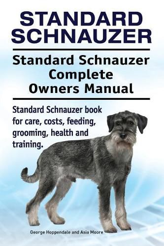 Standard Schnauzer. Standard Schnauzer Complete Owners Manual. Standard Schnauzer Book for Care, Costs, Feeding, Grooming, Health and Training.