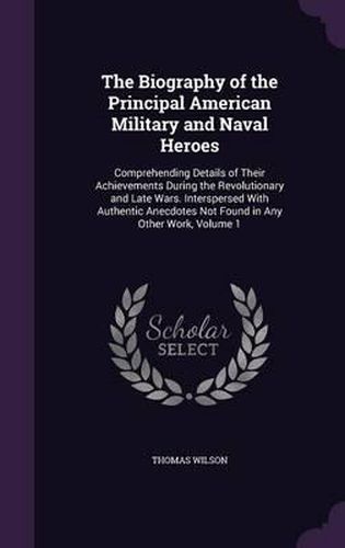 The Biography of the Principal American Military and Naval Heroes: Comprehending Details of Their Achievements During the Revolutionary and Late Wars. Interspersed with Authentic Anecdotes Not Found in Any Other Work, Volume 1