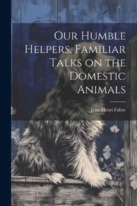 Cover image for Our Humble Helpers, Familiar Talks on the Domestic Animals