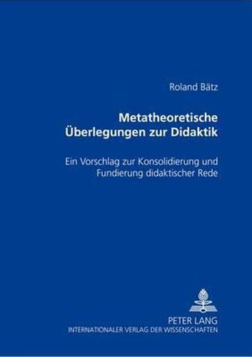 Cover image for Metatheoretische Ueberlegungen Zur Didaktik: Ein Vorschlag Zur Konsolidierung Und Fundierung Didaktischer Rede