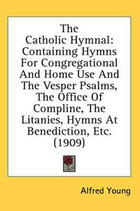 Cover image for The Catholic Hymnal: Containing Hymns for Congregational and Home Use and the Vesper Psalms, the Office of Compline, the Litanies, Hymns at Benediction, Etc. (1909)