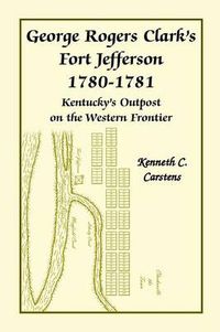 Cover image for George Rogers Clark's Fort Jefferson 1780-1781, Kentucky's Outpost on the Western Frontier