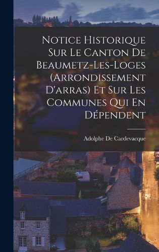 Cover image for Notice Historique Sur Le Canton De Beaumetz-Les-Loges (Arrondissement D'arras) Et Sur Les Communes Qui En Dependent