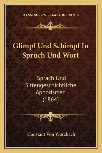 Glimpf Und Schimpf in Spruch Und Wort: Sprach Und Sittengeschichtliche Aphorismen (1864)