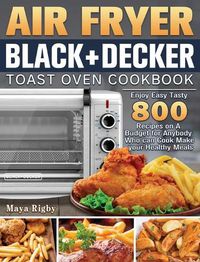 Cover image for Air Fryer BLACK+DECKER Toast Oven Cookbook: Enjoy Easy Tasty 800 Recipes on A Budget for Anybody Who can Cook Make your Healthy Meals