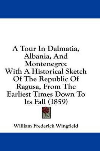 Cover image for A Tour in Dalmatia, Albania, and Montenegro: With a Historical Sketch of the Republic of Ragusa, from the Earliest Times Down to Its Fall (1859)