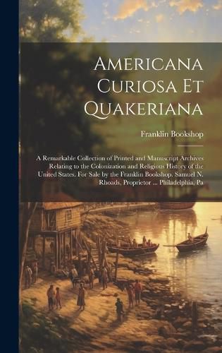 Cover image for Americana Curiosa et Quakeriana; a Remarkable Collection of Printed and Manuscript Archives Relating to the Colonization and Religious History of the United States. For Sale by the Franklin Bookshop. Samuel N. Rhoads, Proprietor ... Philadelphia, Pa