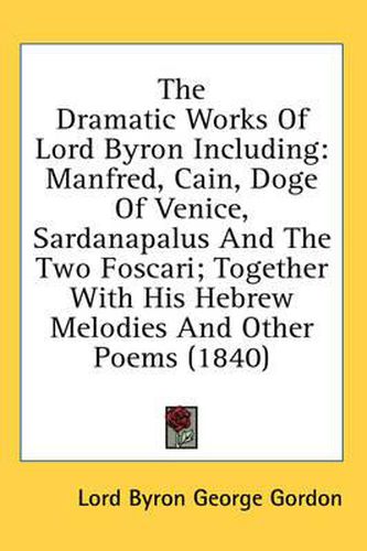 The Dramatic Works of Lord Byron Including: Manfred, Cain, Doge of Venice, Sardanapalus and the Two Foscari; Together with His Hebrew Melodies and Other Poems (1840)