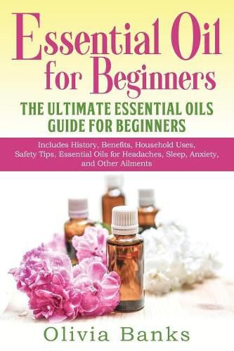 Cover image for Essential Oil for Beginners: The Ultimate Essential Oils Guide for Beginners: Includes History, Benefits, Household Uses, Safety Tips, Essential Oils for Headaches, Sleep, Anxiety, and Other Ailments