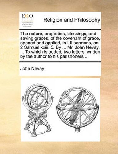 Cover image for The Nature, Properties, Blessings, and Saving Graces, of the Covenant of Grace, Opened and Applied, in LII Sermons, on 2 Samuel XXIII. 5. by ... Mr. John Nevay, ... to Which Is Added, Two Letters, Written by the Author to His Parishoners ...