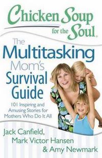 Cover image for Chicken Soup for the Soul: The Multitasking Mom's Survival Guide: 101 Inspiring and Amusing Stories for Mothers Who Do It All