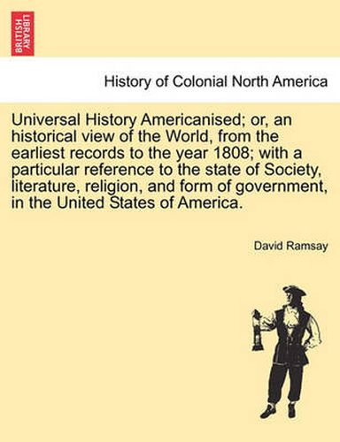 Cover image for Universal History Americanised; Or, an Historical View of the World, from the Earliest Records to the Year 1808; With a Particular Reference to the State of Society, Literature, Religion, and Form of Government, in the United States of America.