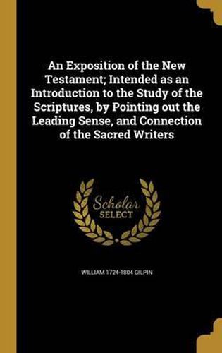 An Exposition of the New Testament; Intended as an Introduction to the Study of the Scriptures, by Pointing Out the Leading Sense, and Connection of the Sacred Writers