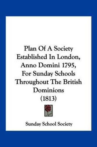 Cover image for Plan of a Society Established in London, Anno Domini 1795, for Sunday Schools Throughout the British Dominions (1813)