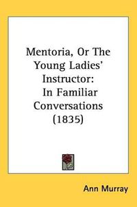 Cover image for Mentoria, Or The Young Ladies' Instructor: In Familiar Conversations (1835)