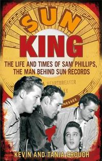 Cover image for Sun King: The Life and Times of Sam Phillips, The Man Behind Sun Records