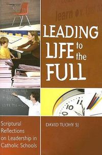 Cover image for Leading Life to the Full: Scriptural Reflections on Leadership in Catholic Schools