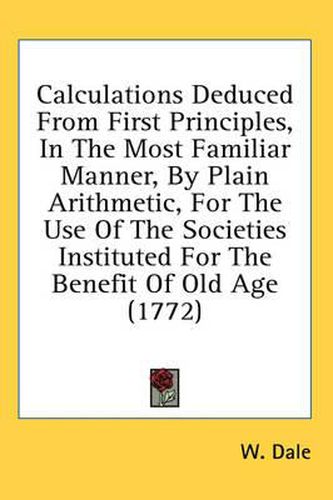 Cover image for Calculations Deduced from First Principles, in the Most Familiar Manner, by Plain Arithmetic, for the Use of the Societies Instituted for the Benefit of Old Age (1772)