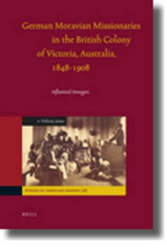 Cover image for German Moravian Missionaries in the British Colony of Victoria, Australia, 1848-1908: Influential Strangers